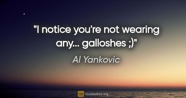 Al Yankovic quote: "I notice you're not wearing any... galloshes ;)"