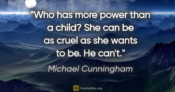Michael Cunningham quote: "Who has more power than a child? She can be as cruel as she..."