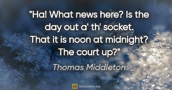 Thomas Middleton quote: "Ha! What news here? Is the day out a' th' socket. That it is..."
