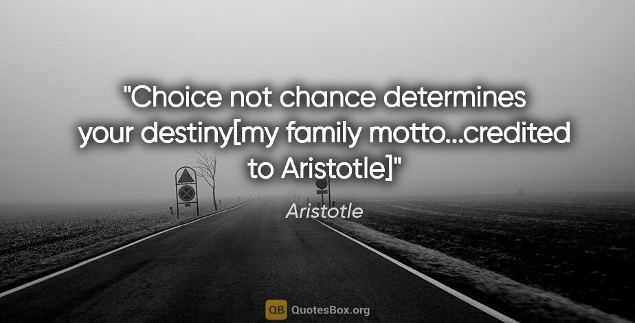 Aristotle quote: "Choice not chance determines your destiny[my family..."