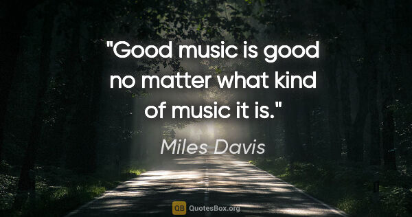 Miles Davis quote: "Good music is good no matter what kind of music it is."