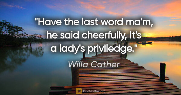 Willa Cather quote: "Have the last word ma'm," he said cheerfully, "It's a lady's..."