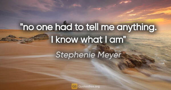 Stephenie Meyer quote: "no one had to tell me anything. I know what I am"