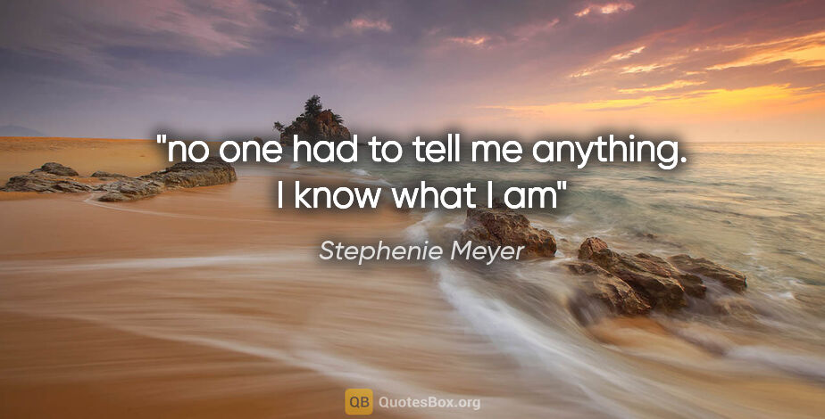 Stephenie Meyer quote: "no one had to tell me anything. I know what I am"