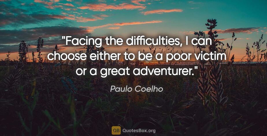 Paulo Coelho quote: "Facing the difficulties, I can choose either to be a poor..."