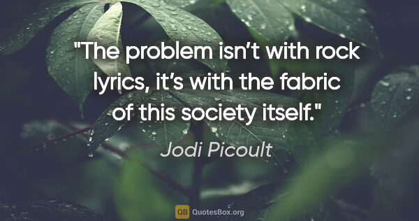 Jodi Picoult quote: "The problem isn’t with rock lyrics, it’s
with the fabric of..."