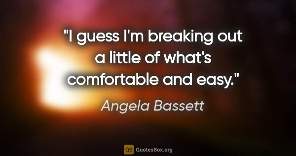 Angela Bassett quote: "I guess I'm breaking out a little of what's comfortable and easy."