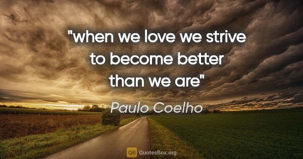 Paulo Coelho quote: "when we love we strive to become better than we are"