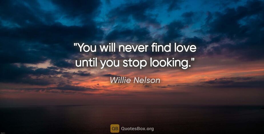 Willie Nelson quote: "You will never find love until you stop looking."