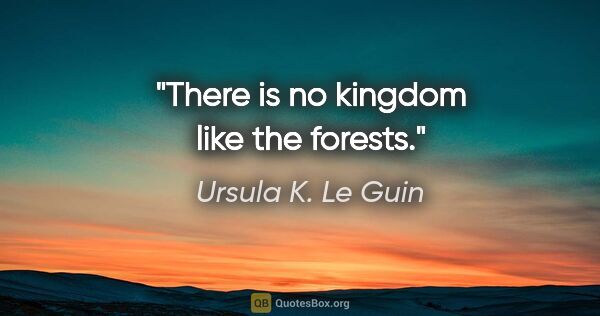 Ursula K. Le Guin quote: "There is no kingdom like the forests."