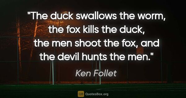 Ken Follet quote: "The duck swallows the worm, the fox kills the duck, the men..."