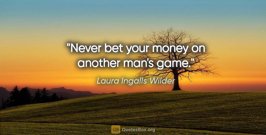Laura Ingalls Wilder quote: "Never bet your money on another man's game."