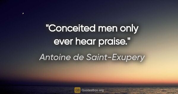 Antoine de Saint-Exupery quote: "Conceited men only ever hear praise."