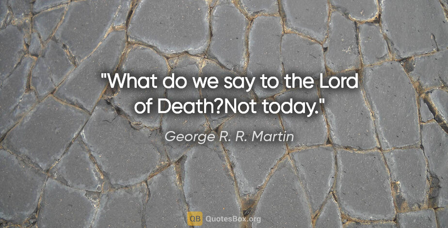 George R. R. Martin quote: "What do we say to the Lord of Death?"Not today."