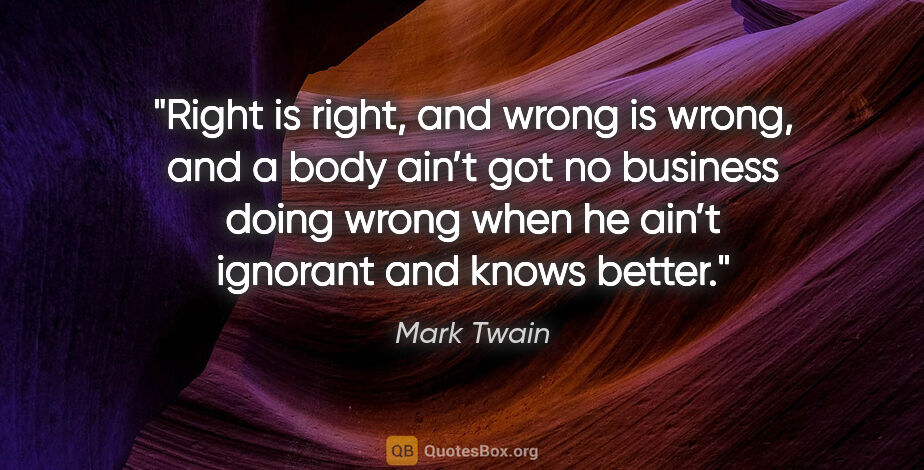 Mark Twain quote: "Right is right, and wrong is wrong, and a body ain’t got no..."