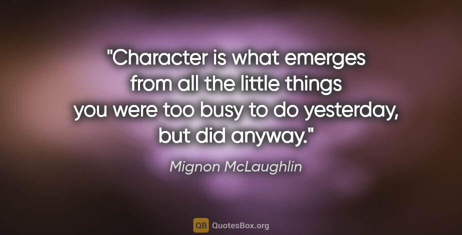 Mignon McLaughlin quote: "Character is what emerges from all the little things you were..."