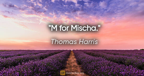 Thomas Harris quote: "M for Mischa."