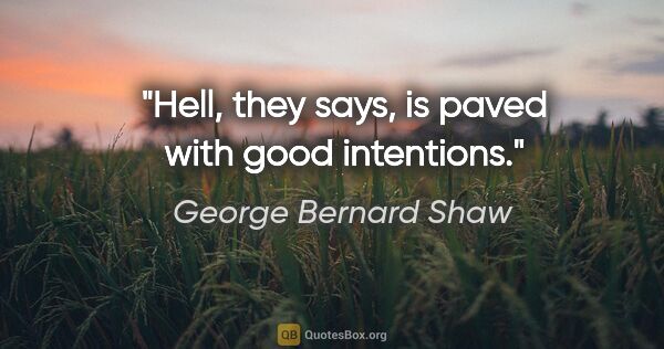 George Bernard Shaw quote: "Hell, they says, is paved with good intentions."