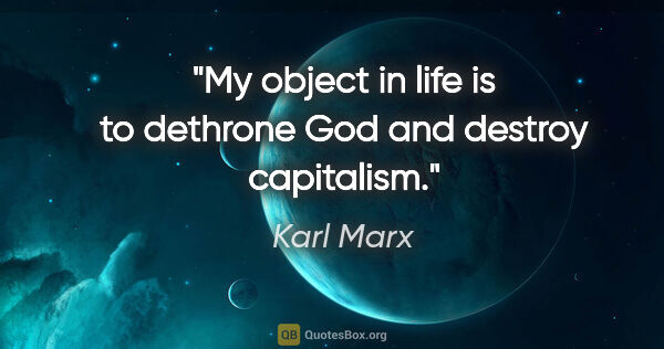 Karl Marx quote: "My object in life is to dethrone God and destroy capitalism."