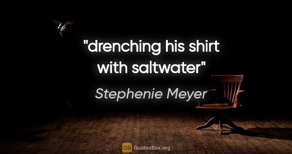 Stephenie Meyer quote: "drenching his shirt with saltwater"