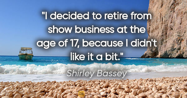 Shirley Bassey quote: "I decided to retire from show business at the age of 17,..."