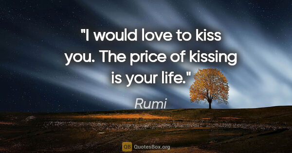 Rumi quote: "I would love to kiss you. The price of kissing is your life."