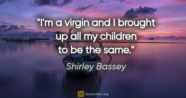 Shirley Bassey quote: "I'm a virgin and I brought up all my children to be the same."