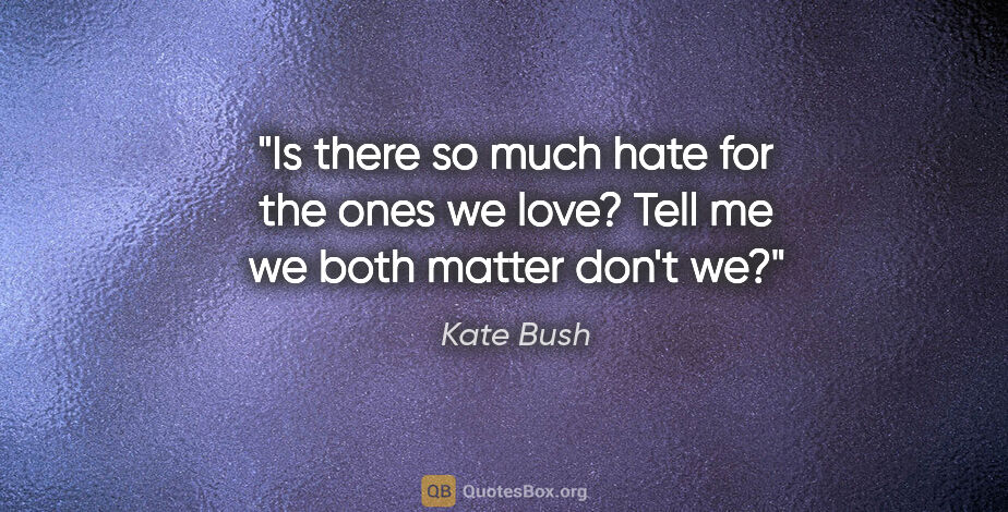 Kate Bush quote: "Is there so much hate for the ones we love?
Tell me we both..."