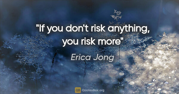 Erica Jong quote: "If you don't risk anything, you risk more"