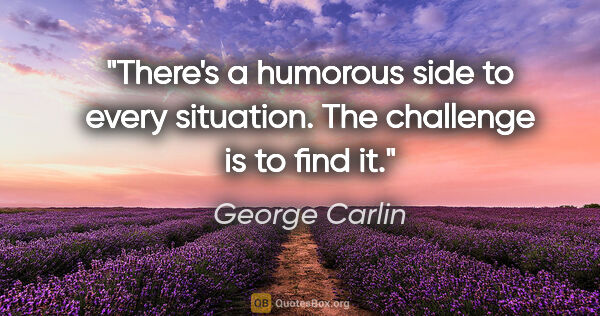 George Carlin quote: "There's a humorous side to every situation. The challenge is..."