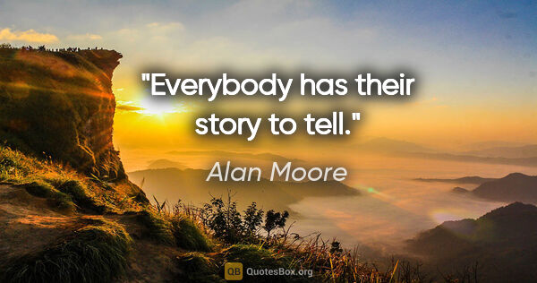 Alan Moore quote: "Everybody has their story to tell."