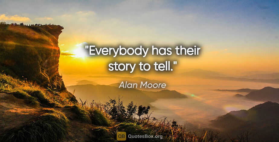 Alan Moore quote: "Everybody has their story to tell."