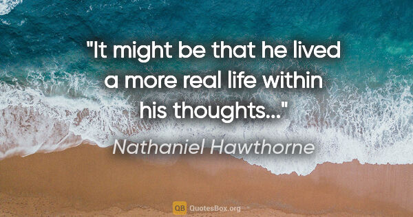Nathaniel Hawthorne quote: "It might be that he lived a more real life within his thoughts..."