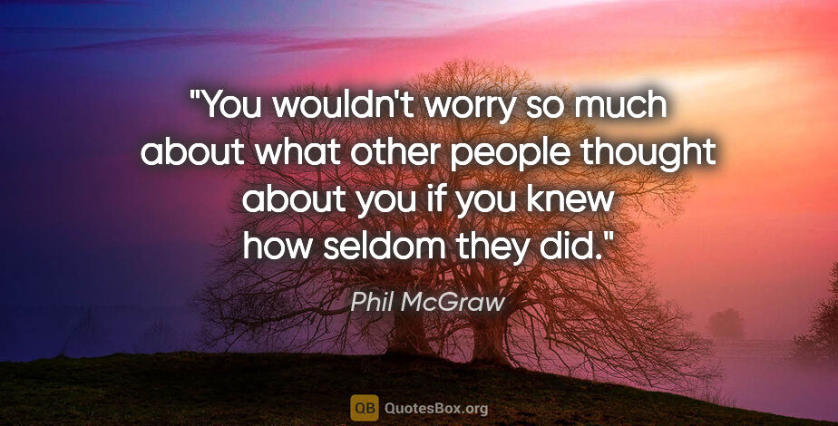 Phil McGraw quote: "You wouldn't worry so much about what other people thought..."