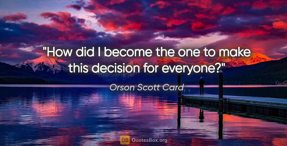 Orson Scott Card quote: "How did I become the one to make this decision for everyone?"