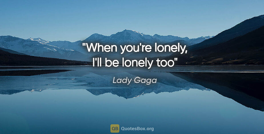 Lady Gaga quote: "When you're lonely, I'll be lonely too"