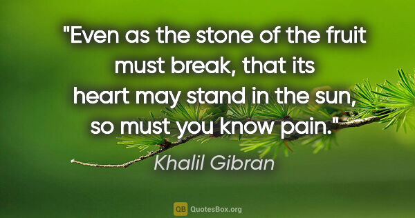 Khalil Gibran quote: "Even as the stone of the fruit must break, that its heart may..."