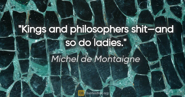 Michel de Montaigne quote: "Kings and philosophers shit—and so do ladies."