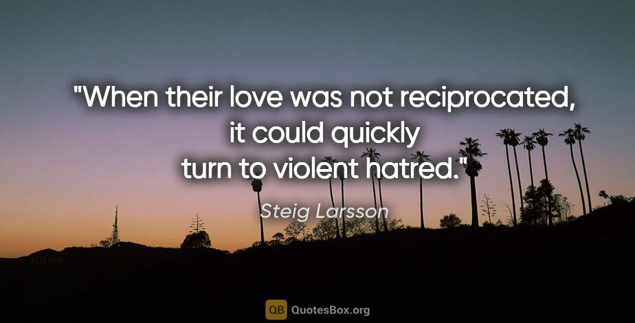 Steig Larsson quote: "When their love was not reciprocated, it could quickly turn to..."
