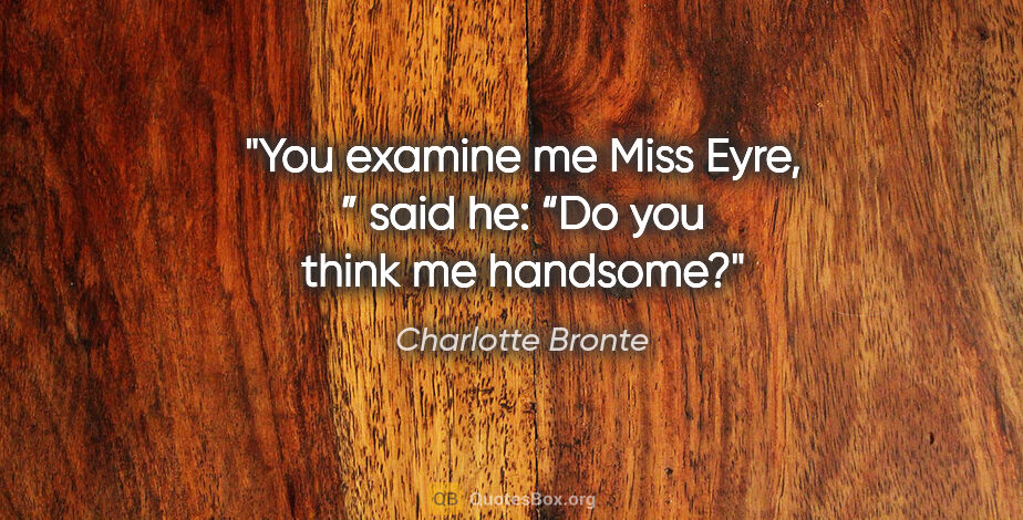Charlotte Bronte quote: "You examine me Miss Eyre, ” said he: “Do you think me handsome?"