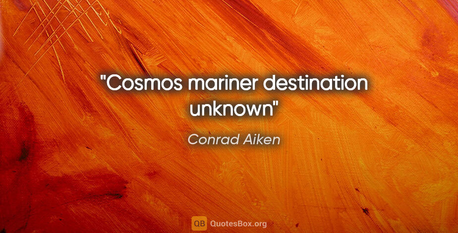 Conrad Aiken quote: "Cosmos mariner destination unknown"