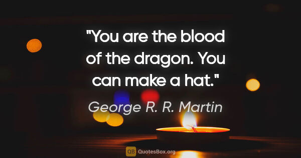 George R. R. Martin quote: "You are the blood of the dragon. You can make a hat."