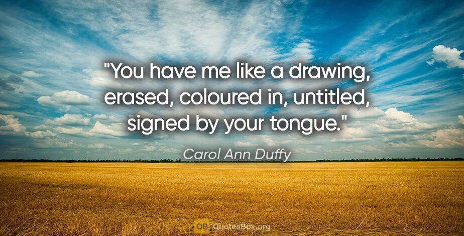 Carol Ann Duffy quote: "You have me like a drawing, erased, coloured in, untitled,..."