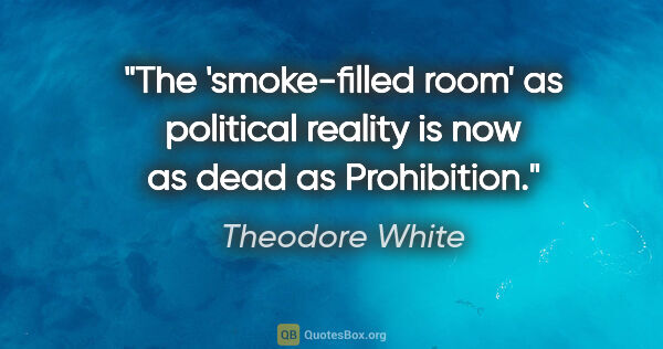 Theodore White quote: "The 'smoke-filled room' as political reality is now as dead as..."