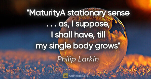 Philip Larkin quote: "MaturityA stationary sense . . . as, I suppose, I shall have,..."