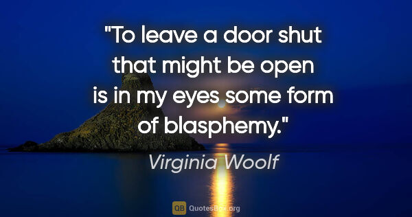 Virginia Woolf quote: "To leave a door shut that might be open is in my eyes some..."