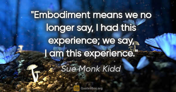 Sue Monk Kidd quote: "Embodiment means we no longer say, I had this experience; we..."