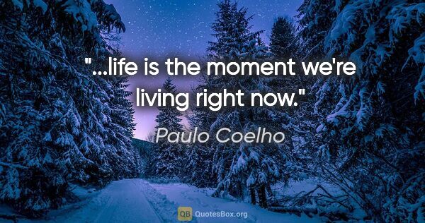 Paulo Coelho quote: "...life is the moment we're living right now."