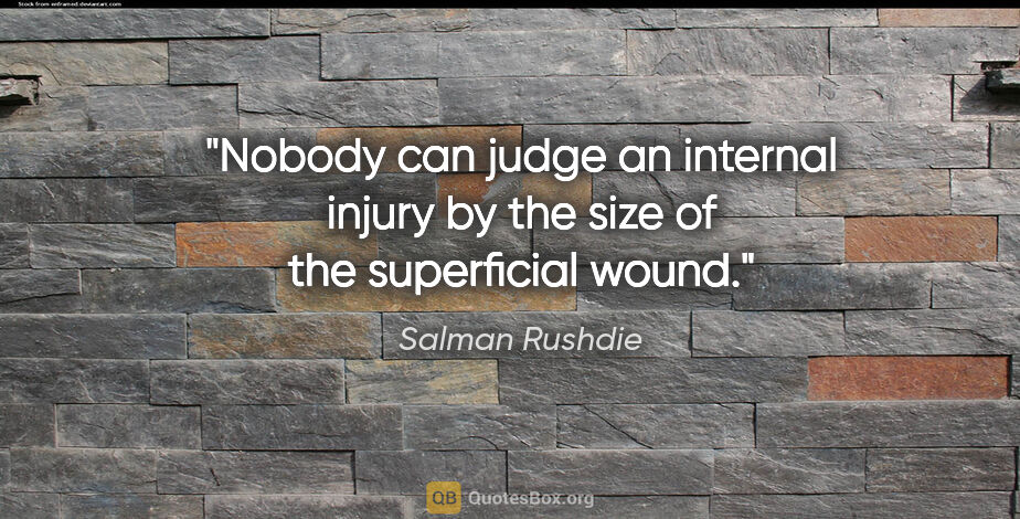 Salman Rushdie quote: "Nobody can judge an internal injury by the size of the..."