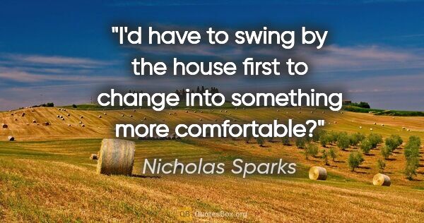 Nicholas Sparks quote: "I'd have to swing by the house first to change into something..."